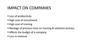 IMPACT ON COMPANIES
 Loss of productivity
 High cost of recruitment
 High cost of training
 Wastage of precious time on training & selection process
 Affects the budget of a company
 Loss in revenue
 