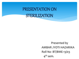 Presented by
AMBAR JYOTI HAZARIKA
Roll No- BT/BME-13/03
4th sem.
PRESENTATION ON
STERILIZATION
 