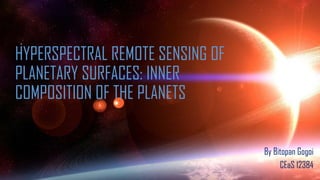 HYPERSPECTRAL REMOTE SENSING OF
PLANETARY SURFACES: INNER
COMPOSITION OF THE PLANETS
By Bitopan Gogoi
CEaS 12384
 