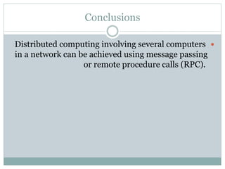 Conclusions
Distributed computing involving several computers
in a network can be achieved using message passing
or remote procedure calls (RPC).
 