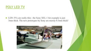 POLY LED TV
 LEPs TVs are really thin - the Sony XEL-1 for example is just
3mm thick. The new prototypes by Sony are merely 0.3mm thick!
 
