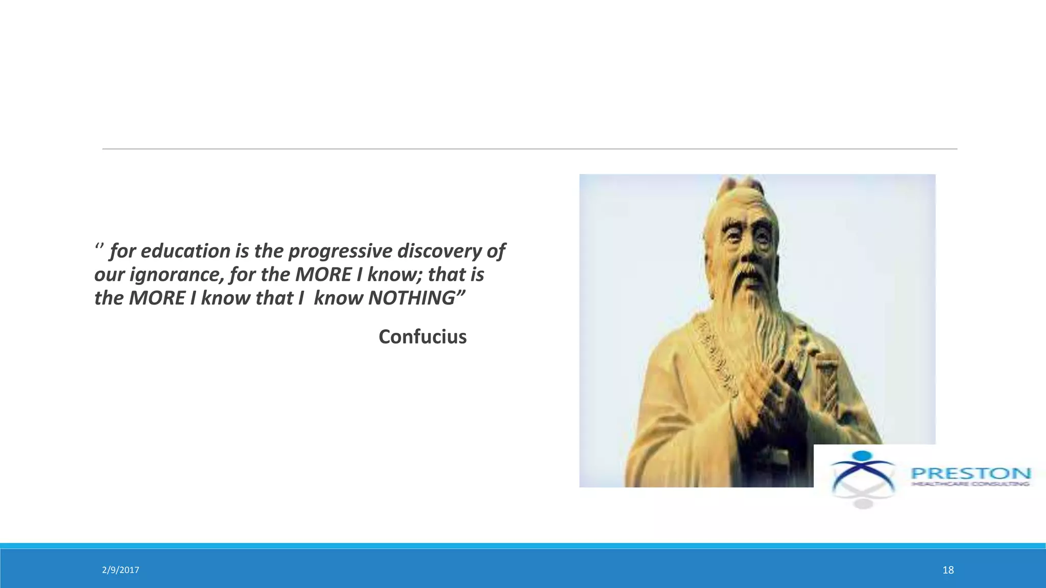‘’ for education is the progressive discovery of
our ignorance, for the MORE I know; that is
the MORE I know that I know NOTHING”
Confucius
2/9/2017 18
 