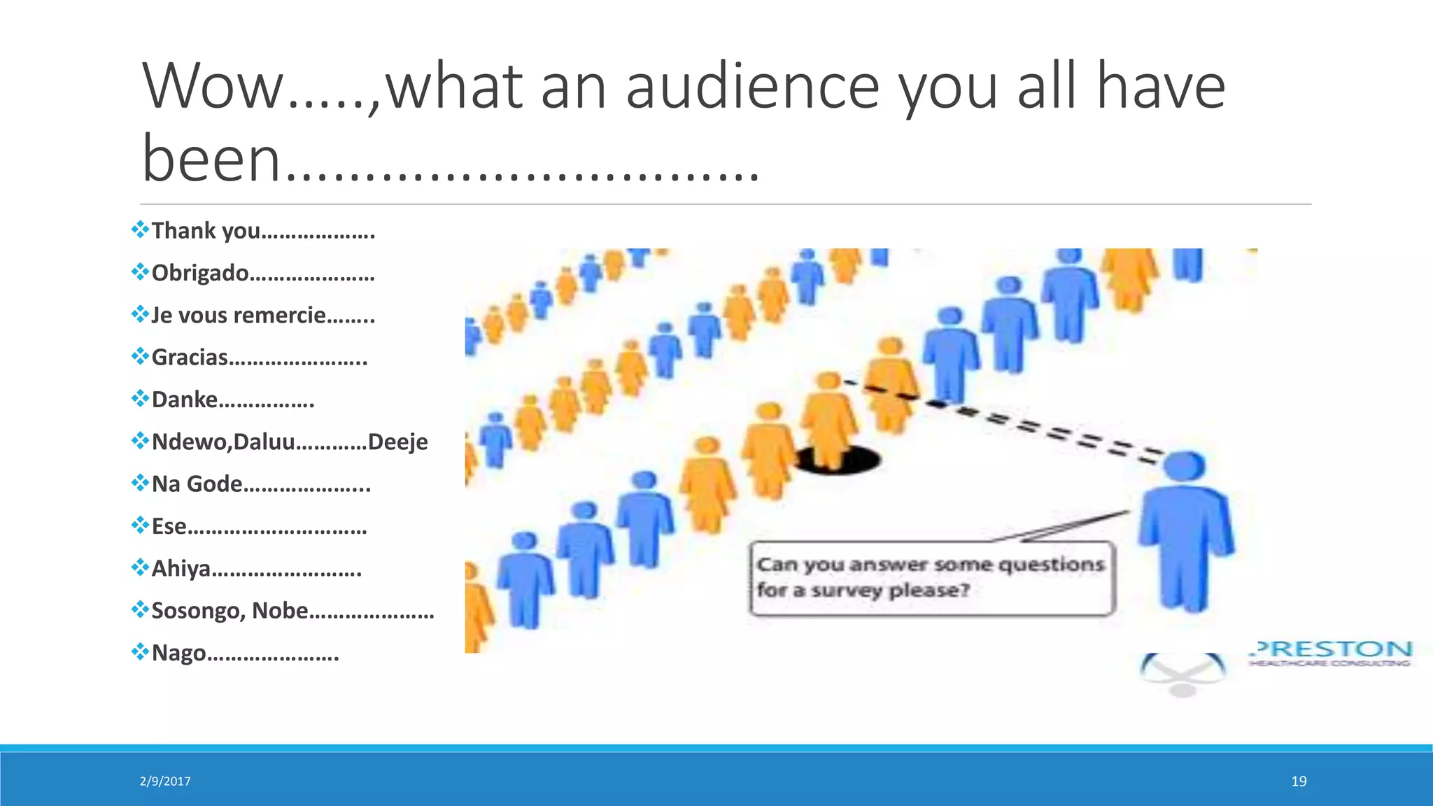 Wow…..,what an audience you all have
been…………………………
Thank you……………….
Obrigado…………………
Je vous remercie……..
Gracias…………………..
Danke…………….
Ndewo,Daluu…………Deeje
Na Gode………………...
Ese…………………………
Ahiya…………………….
Sosongo, Nobe…………………
Nago………………….
2/9/2017 19
 