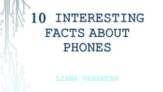 10 INTERESTING
FACTS ABOUT
PHONES
LIANA VAHANYAN
 