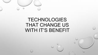 TECHNOLOGIES
THAT CHANGE US
WITH IT’S BENEFIT
 