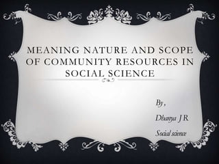 MEANING NATURE AND SCOPE
OF COMMUNITY RESOURCES IN
SOCIAL SCIENCE
By,
Dhanya JR
Socialscience
 
