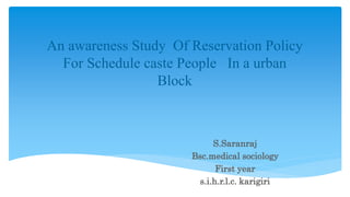 An awareness Study Of Reservation Policy
For Schedule caste People In a urban
Block
S.Saranraj
Bsc.medical sociology
First year
s.i.h.r.l.c. karigiri
 