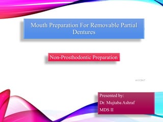 Mouth Preparation For Removable Partial
Dentures
Presented by:
Dr. Mujtaba Ashraf
MDS II
Non-Prosthodontic Preparation
4/15/2017
1
 