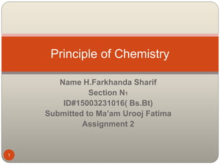 Name H.Farkhanda Sharif
Section N1
ID#15003231016( Bs.Bt)
Submitted to Ma’am Urooj Fatima
Assignment 2
Principle of Chemistry
1
 