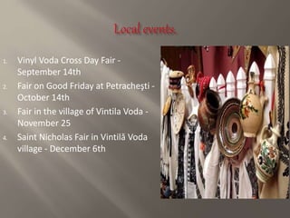 1. Vinyl Voda Cross Day Fair -
September 14th
2. Fair on Good Friday at Petracheşti -
October 14th
3. Fair in the village of Vintila Voda -
November 25
4. Saint Nicholas Fair in Vintilă Voda
village - December 6th
 