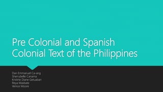 Pre Colonial and Spanish
Colonial Text of the Philippines
Dan Emmanuel Ca-ang
Sherrybelle Canama
Kristine Diane Getuaban
Reya Masbate
Venice Moore
 
