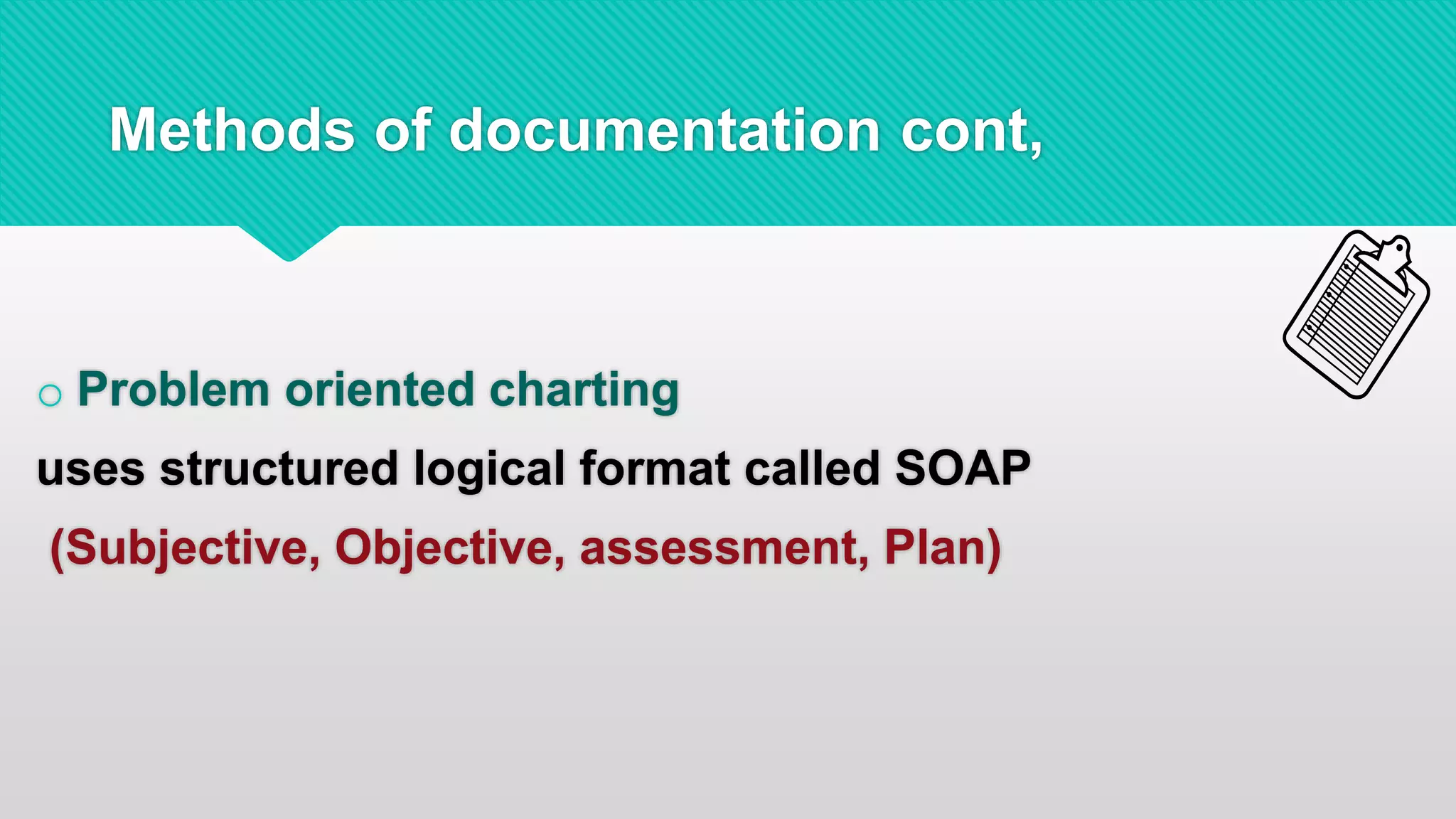 cont,Methods of documentation
o Problem oriented charting
uses structured logical format called SOAP
(Subjective, Objective, assessment, Plan)
 