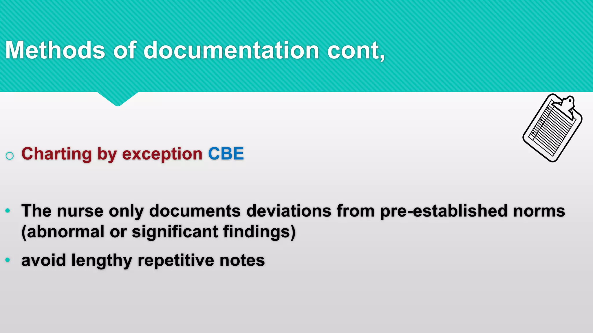 Methods of documentation cont,
o Charting by exception CBE
• The nurse only documents deviations from pre-established norms
(abnormal or significant findings)
• avoid lengthy repetitive notes
 