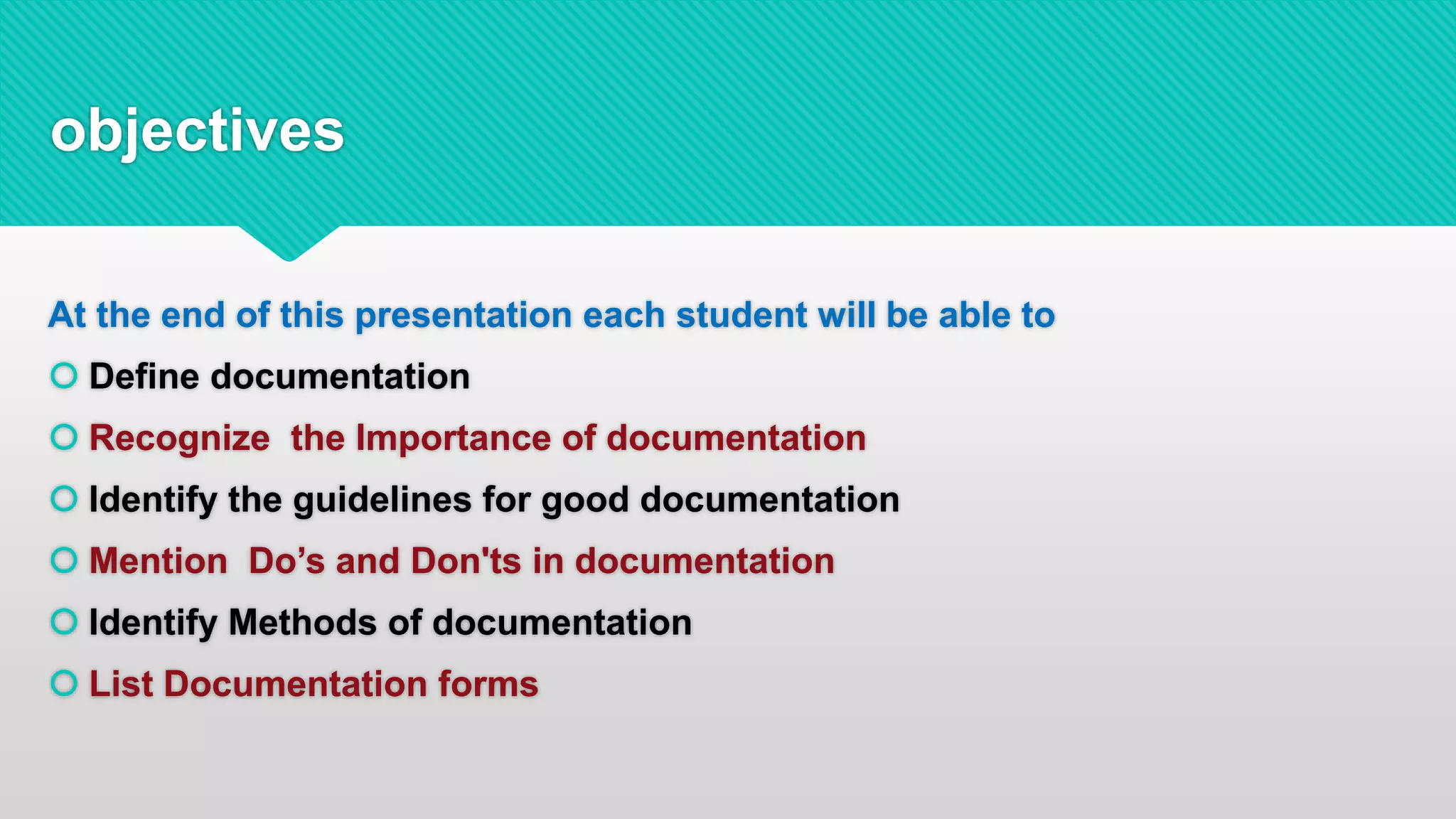 objectives
At the end of this presentation each student will be able to
 Define documentation
 Recognize the Importance of documentation
 Identify the guidelines for good documentation
 Mention Do’s and Don'ts in documentation
 Identify Methods of documentation
 List Documentation forms
 