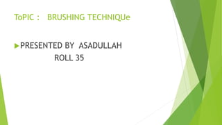 ToPIC : BRUSHING TECHNIQUe
PRESENTED BY ASADULLAH
ROLL 35
 