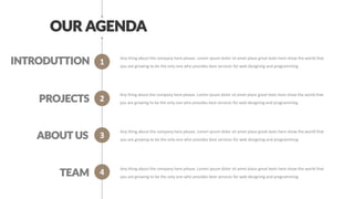1
2
3
4
OUR AGENDA
INTRODUTTION
PROJECTS
ABOUT US
TEAM
Any thing about the company here please. Lorem ipsum dolor sit amet place great texts here show the world that
you are growing to be the only one who provides best services for web designing and programming
Any thing about the company here please. Lorem ipsum dolor sit amet place great texts here show the world that
you are growing to be the only one who provides best services for web designing and programming
Any thing about the company here please. Lorem ipsum dolor sit amet place great texts here show the world that
you are growing to be the only one who provides best services for web designing and programming
Any thing about the company here please. Lorem ipsum dolor sit amet place great texts here show the world that
you are growing to be the only one who provides best services for web designing and programming
 