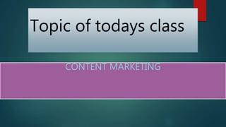 Topic of todays class
CONTENT MARKETING
 