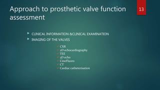 Approach to prosthetic valve function
assessment
 CLINICAL INFORMATION &CLINICAL EXAMINATION
 IMAGING OF THE VALVES
 CXR
 2D echocardiography
 TEE
 3D echo
 CineFluoro
 CT
 Cardiac catheterisation
13
 