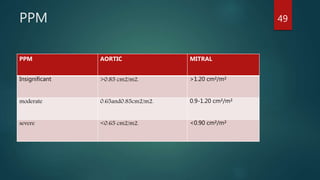 PPM
.
PPM AORTIC MITRAL
Insignificant >0.85 cm2/m2. >1.20 cm²/m²
moderate 0.65and0.85cm2/m2. 0.9-1.20 cm²/m²
severe <0.65 cm2/m2. <0.90 cm²/m²
49
 