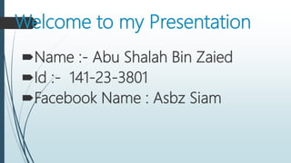 Welcome to my Presentation
Name :- Abu Shalah Bin Zaied
Id :- 141-23-3801
Facebook Name : Asbz Siam
 