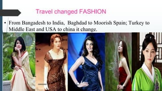 Travel changed FASHION
• From Bangadesh to India, Baghdad to Moorish Spain; Turkey to
Middle East and USA to china it change.
 