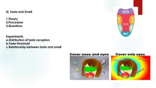 III. Taste and Smell
1.Theory
2.Procedure
3.Questions
Experiments
a.Distribution of taste receptors
b.Taste threshold
c.Relationship between taste and smell
 