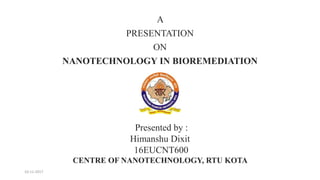 A
PRESENTATION
ON
NANOTECHNOLOGY IN BIOREMEDIATION
Presented by :
Himanshu Dixit
16EUCNT600
CENTRE OF NANOTECHNOLOGY, RTU KOTA
10-11-2017
 