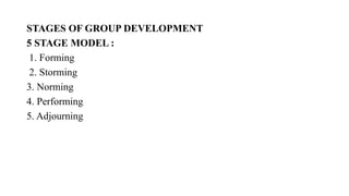 STAGES OF GROUP DEVELOPMENT
5 STAGE MODEL :
1. Forming
2. Storming
3. Norming
4. Performing
5. Adjourning
 