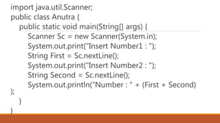 import java.util.Scanner;
public class Anutra {
public static void main(String[] args) {
Scanner Sc = new Scanner(System.in);
System.out.print("Insert Number1 : ");
String First = Sc.nextLine();
System.out.print("Insert Number2 : ");
String Second = Sc.nextLine();
System.out.println(“Number : " + (First + Second)
);
}
}
 