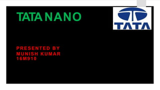 TATANANO
PRESENTED BY
MUNISH KUMAR
16M910
 