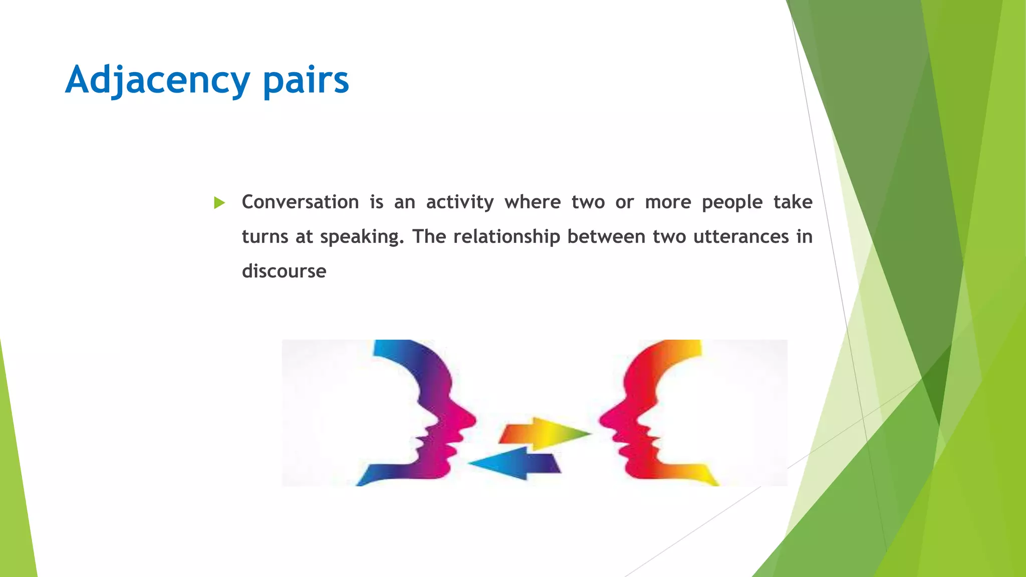 Adjacency pairs
 Conversation is an activity where two or more people take
turns at speaking. The relationship between two utterances in
discourse
 