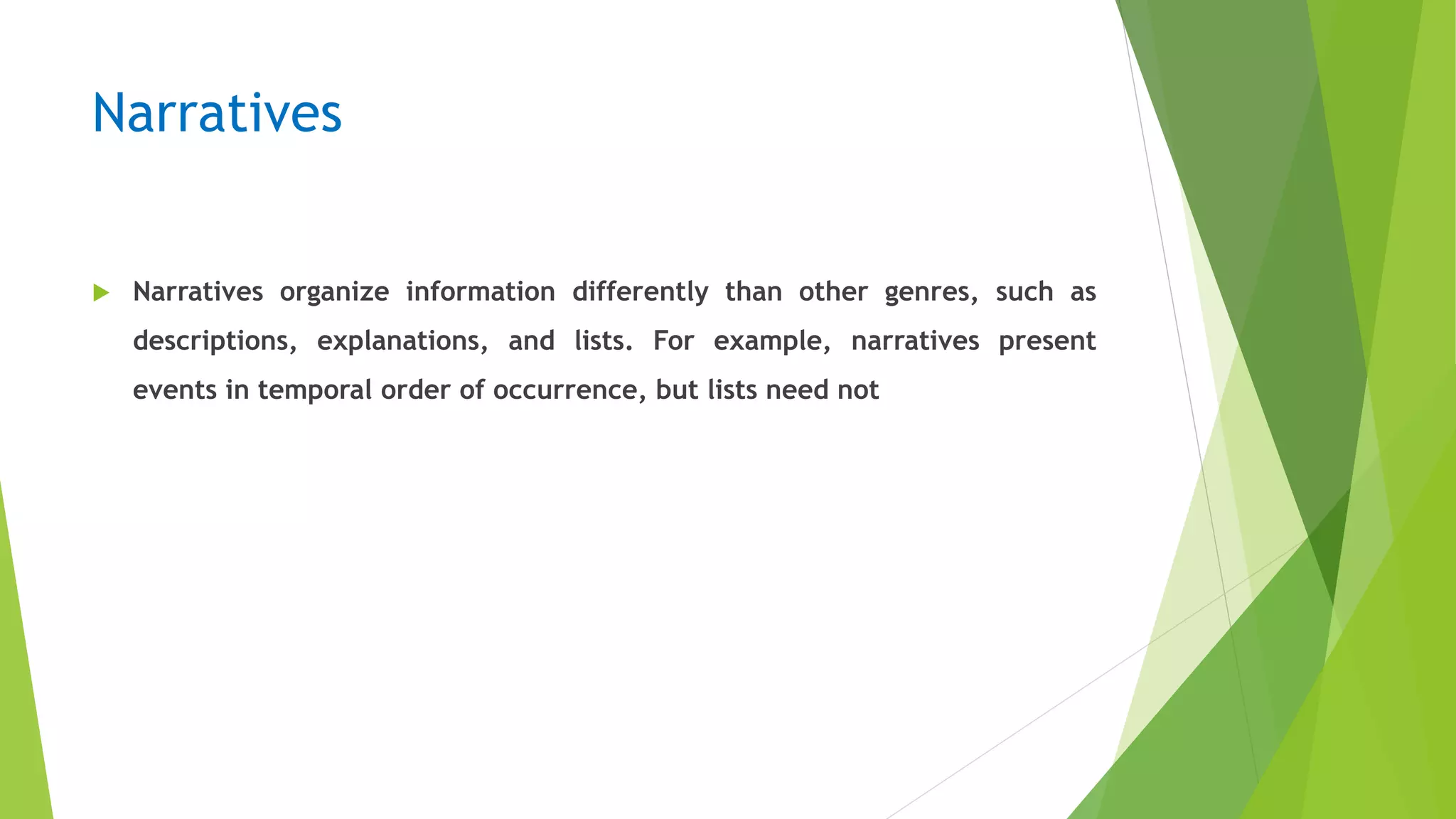 Narratives
 Narratives organize information differently than other genres, such as
descriptions, explanations, and lists. For example, narratives present
events in temporal order of occurrence, but lists need not
 