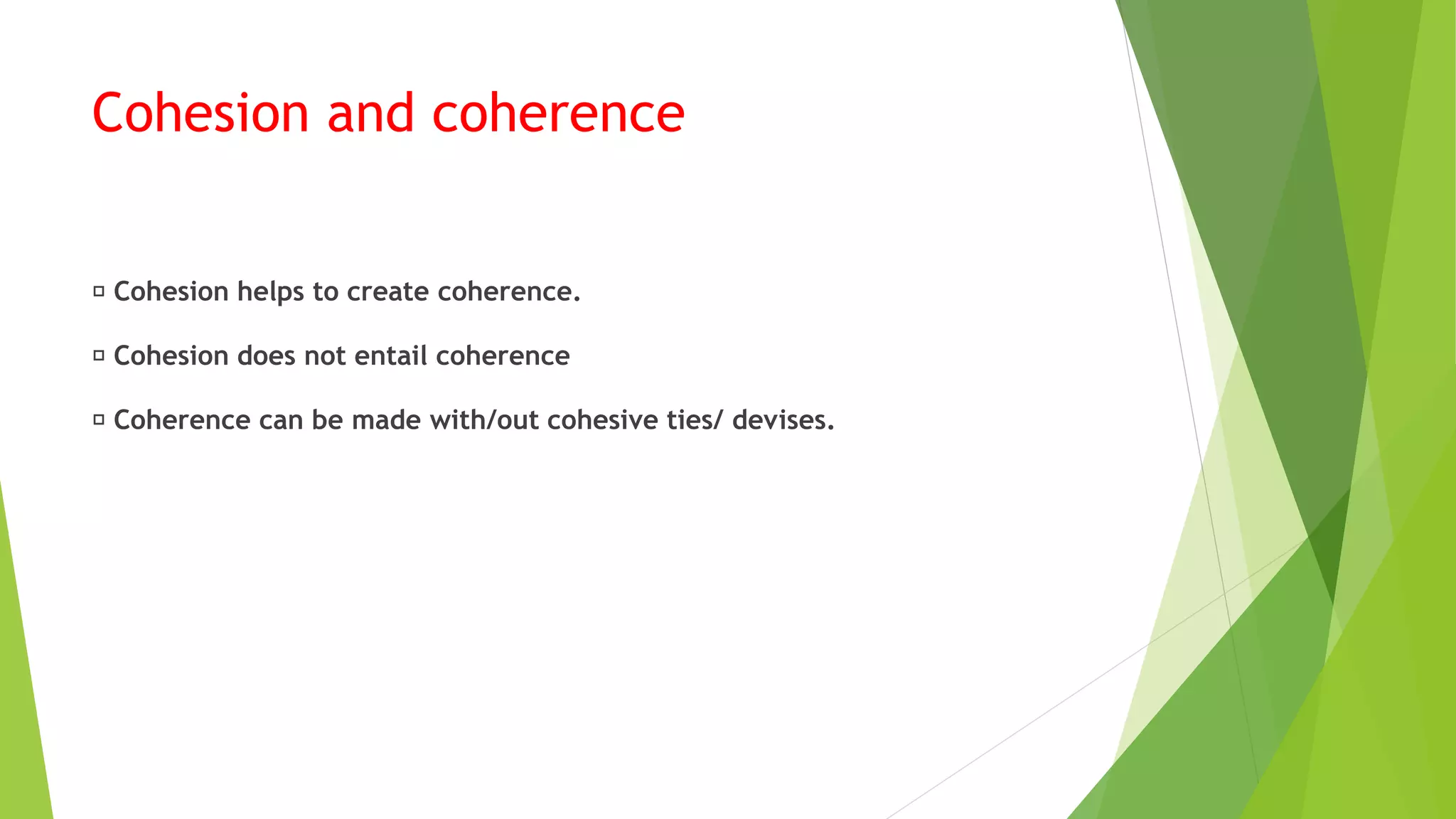 Cohesion and coherence
Cohesion helps to create coherence.
Cohesion does not entail coherence
Coherence can be made with/out cohesive ties/ devises.
 