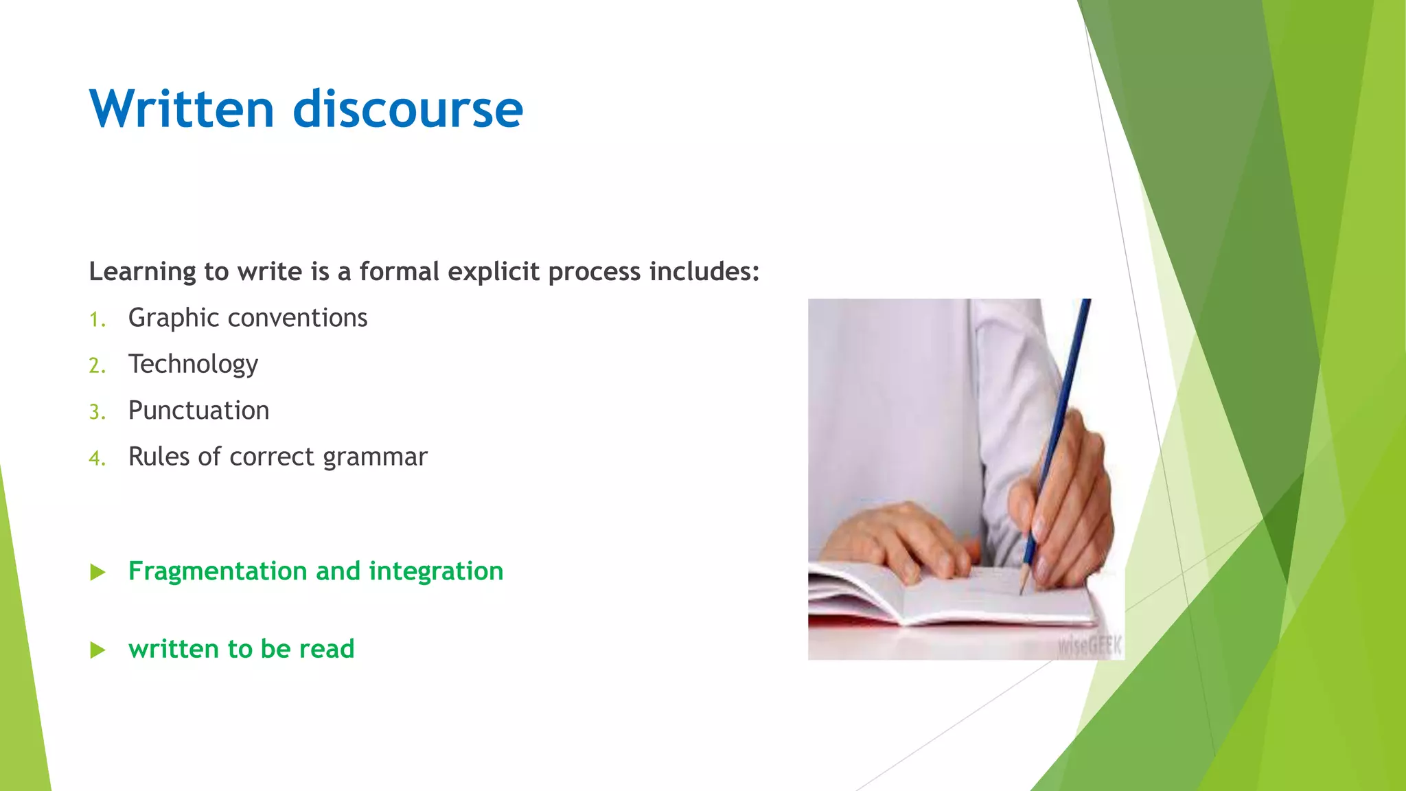 Written discourse
Learning to write is a formal explicit process includes:
1. Graphic conventions
2. Technology
3. Punctuation
4. Rules of correct grammar
 Fragmentation and integration
 written to be read
 