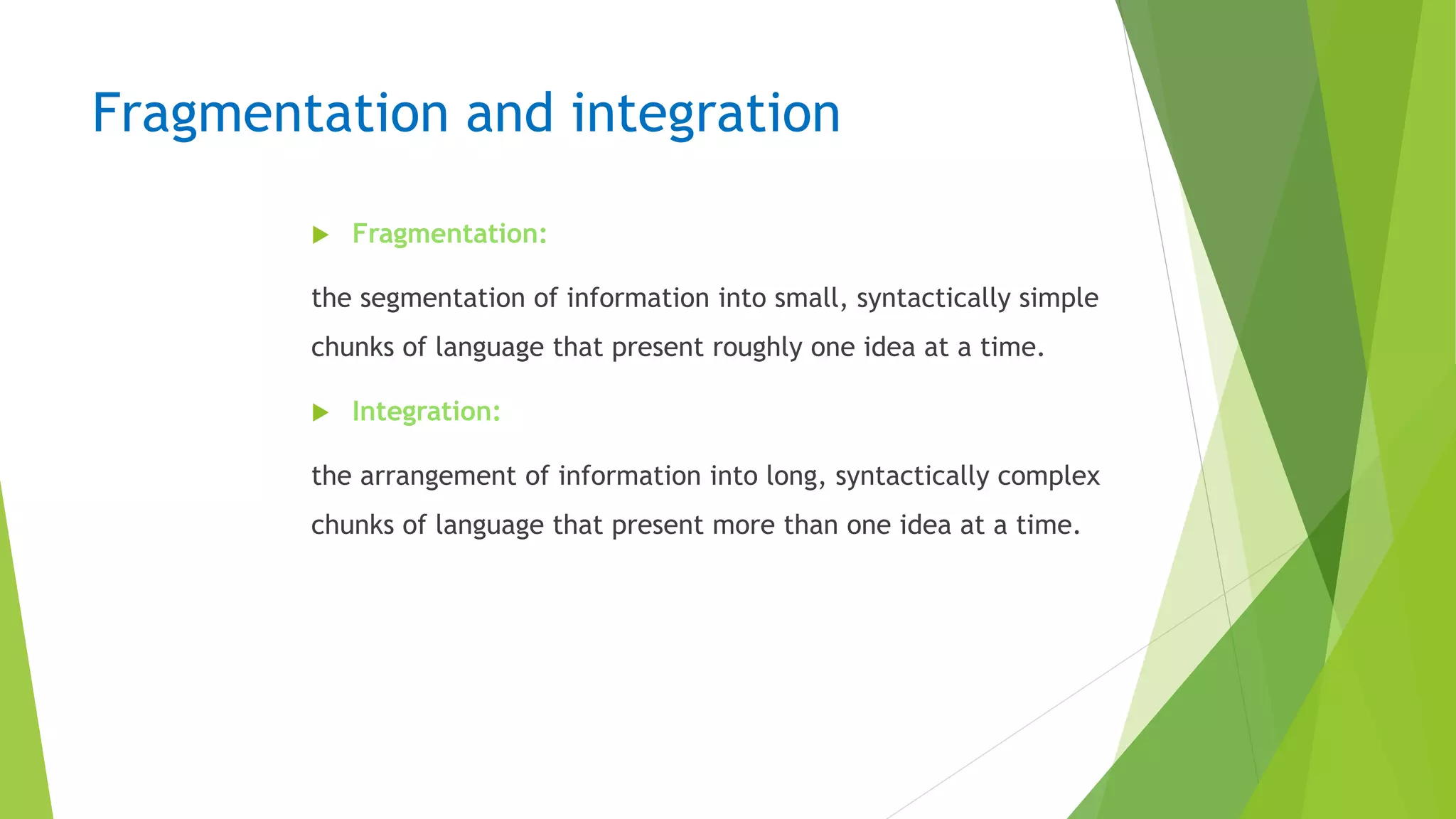 Fragmentation and integration
 Fragmentation:
the segmentation of information into small, syntactically simple
chunks of language that present roughly one idea at a time.
 Integration:
the arrangement of information into long, syntactically complex
chunks of language that present more than one idea at a time.
 