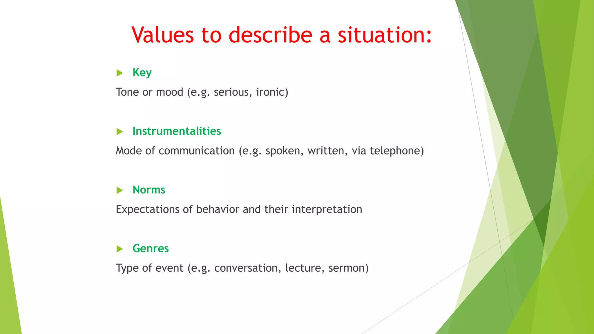 Values to describe a situation:
 Key
Tone or mood (e.g. serious, ironic)
 Instrumentalities
Mode of communication (e.g. spoken, written, via telephone)
 Norms
Expectations of behavior and their interpretation
 Genres
Type of event (e.g. conversation, lecture, sermon)
 