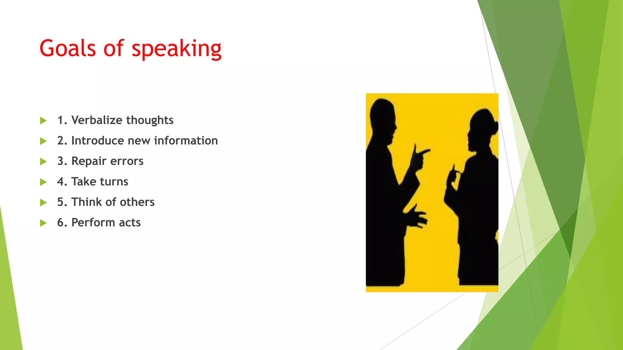 Goals of speaking
 1. Verbalize thoughts
 2. Introduce new information
 3. Repair errors
 4. Take turns
 5. Think of others
 6. Perform acts
 
