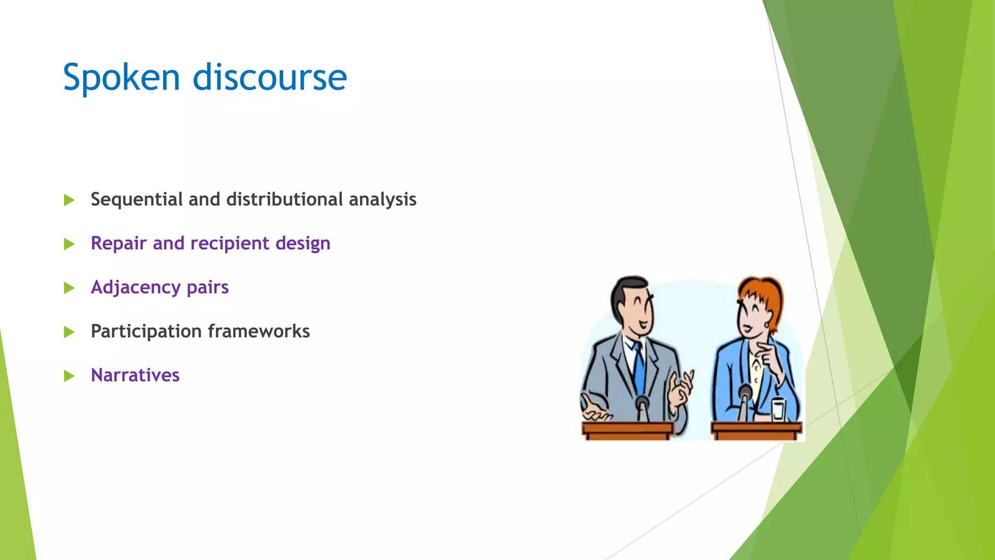 Spoken discourse
 Sequential and distributional analysis
 Repair and recipient design
 Adjacency pairs
 Participation frameworks
 Narratives
 