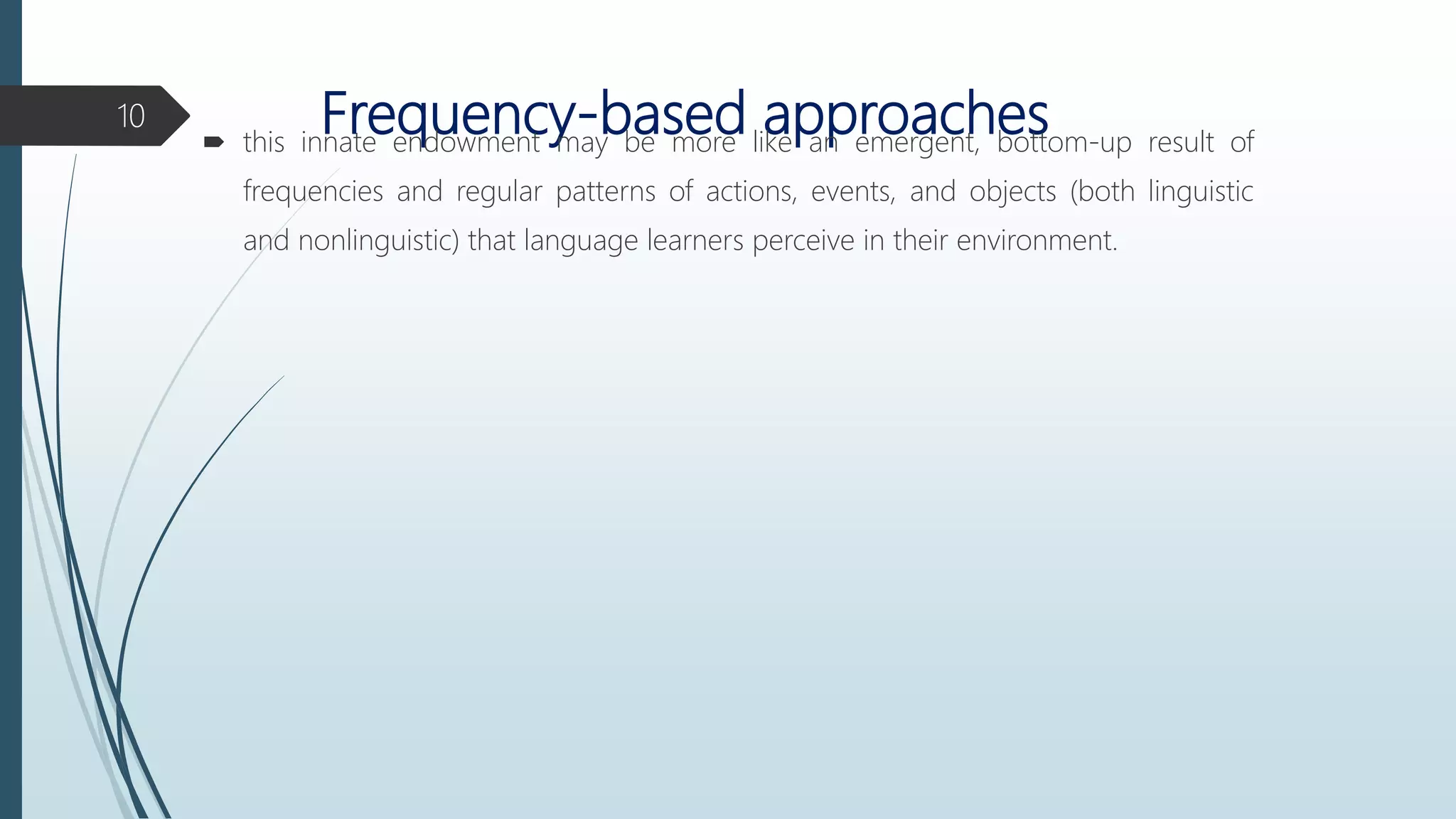 Frequency-based approaches this innate endowment may be more like an emergent, bottom-up result of
frequencies and regular patterns of actions, events, and objects (both linguistic
and nonlinguistic) that language learners perceive in their environment.
10
 