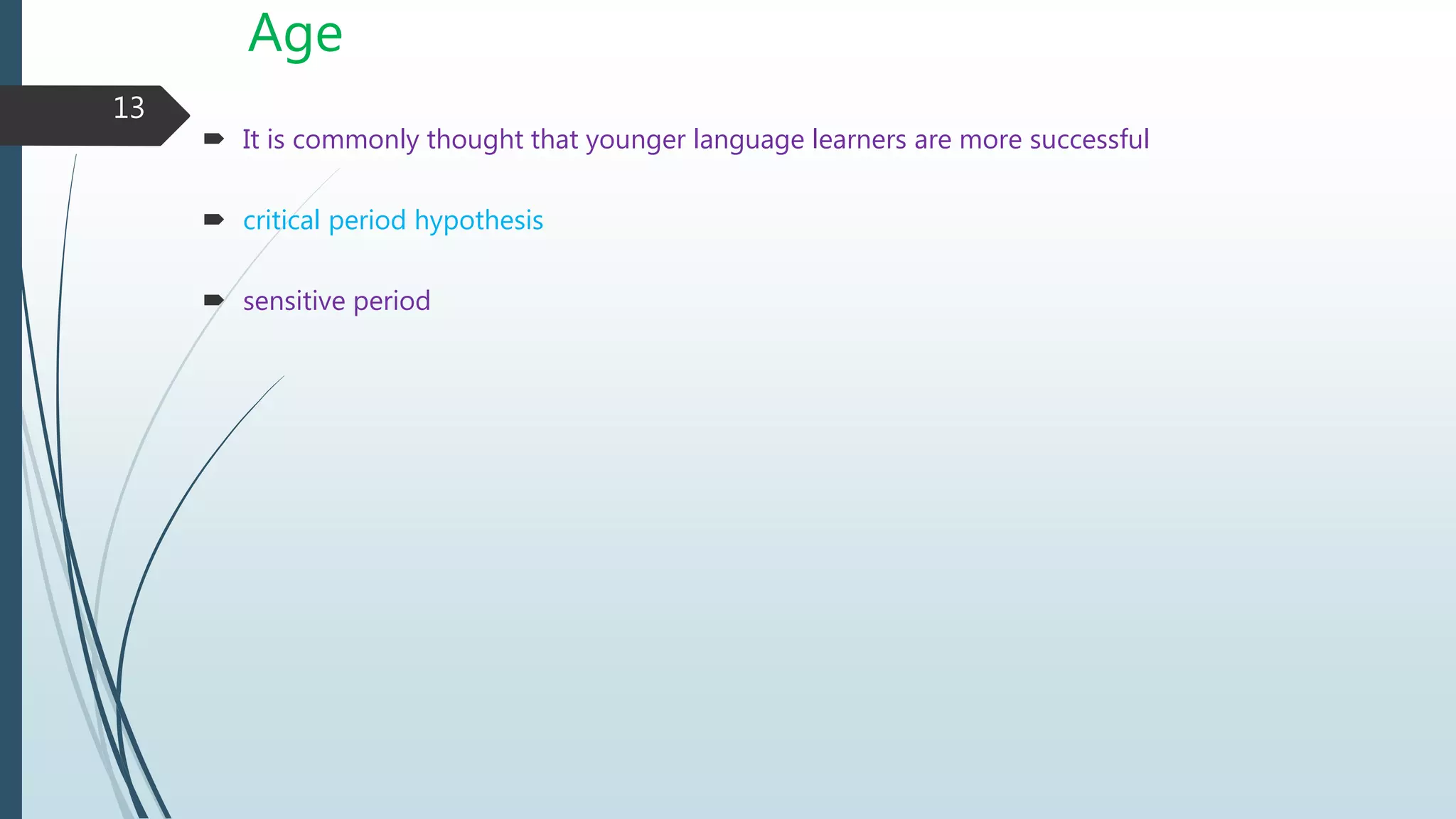 Age
 It is commonly thought that younger language learners are more successful
 critical period hypothesis
 sensitive period
13
 