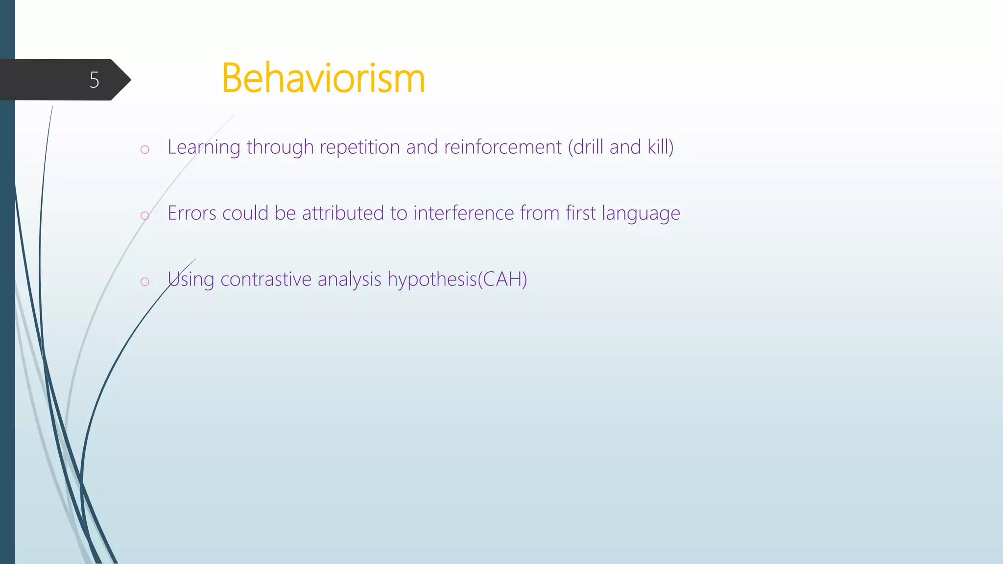 Behaviorism
o Learning through repetition and reinforcement (drill and kill)
o Errors could be attributed to interference from first language
o Using contrastive analysis hypothesis(CAH)
5
 