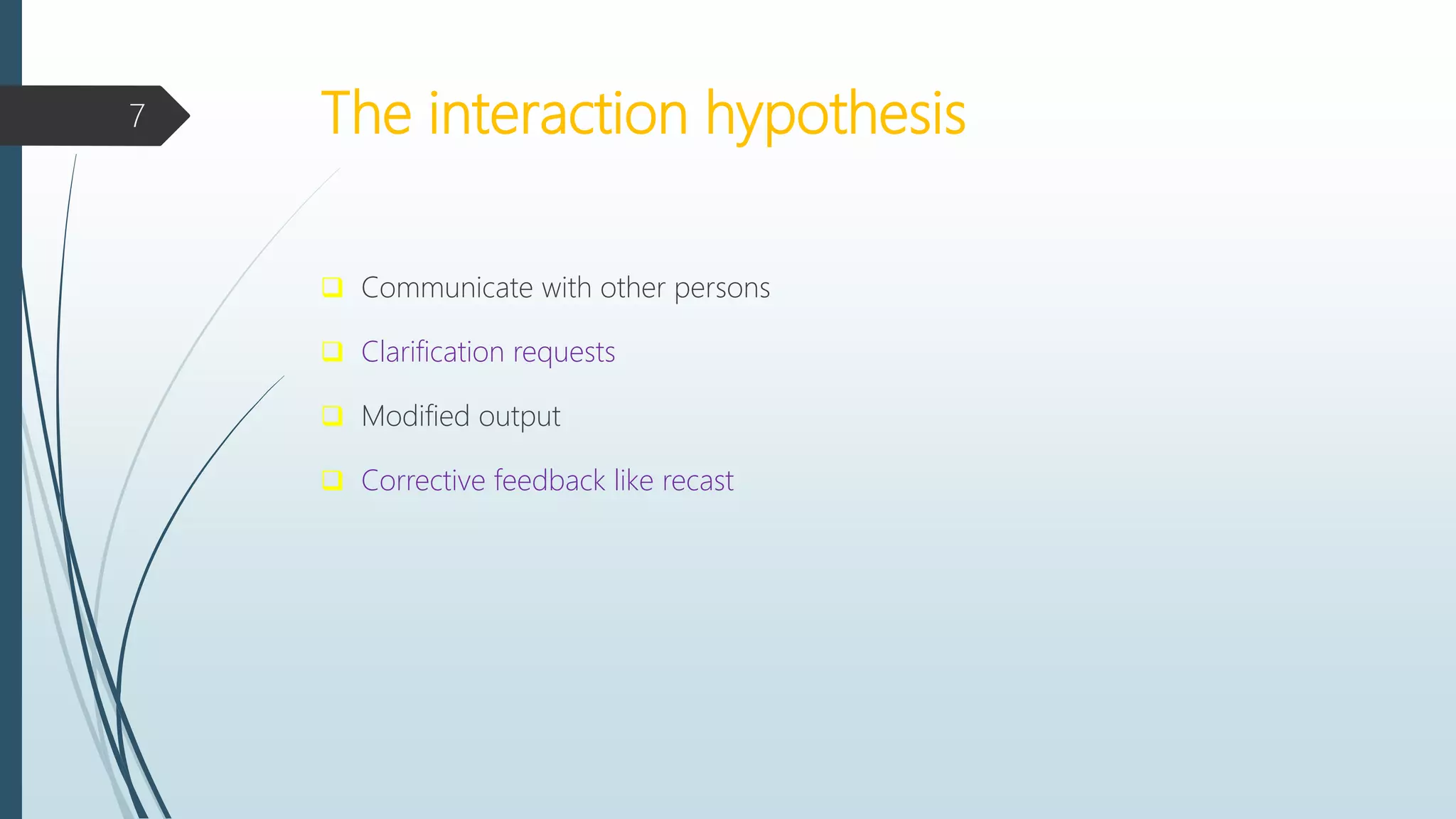 The interaction hypothesis
 Communicate with other persons
 Clarification requests
 Modified output
 Corrective feedback like recast
7
 