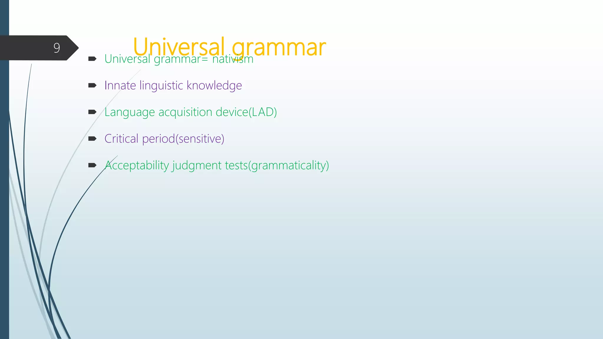 Universal grammar Universal grammar= nativism
 Innate linguistic knowledge
 Language acquisition device(LAD)
 Critical period(sensitive)
 Acceptability judgment tests(grammaticality)
9
 
