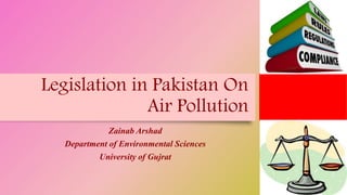 Legislation in Pakistan On
Air Pollution
Zainab Arshad
Department of Environmental Sciences
University of Gujrat
 
