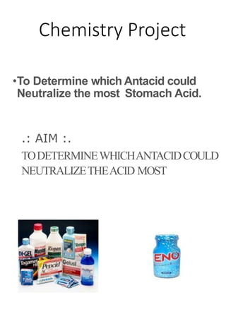 Chemistry Project
•To Determine which Antacid could
Neutralize the most Stomach Acid.
.: AIM :.
TODETERMINEWHICHANTACIDCOULD
NEUTRALIZETHEACID MOST
 