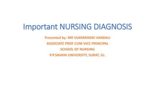 Important NURSING DIAGNOSIS
Presented by: MR VIJAYARADDI VANDALI
ASSOCIATE PROF CUM VICE-PRINCIPAL
SCHOOL OF NURSING
P.P.SAVANI UNIVERSITY, SURAT, GJ.
 