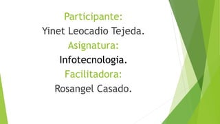Participante:
Yinet Leocadio Tejeda.
Asignatura:
Infotecnologia.
Facilitadora:
Rosangel Casado.
 