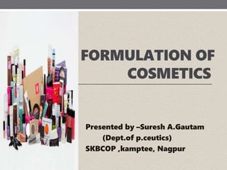 FORMULATION OF
COSMETICS
Presented by –Suresh A.Gautam
(Dept.of p.ceutics)
SKBCOP ,kamptee, Nagpur
 