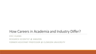 How Careers in Academia and Industry Differ?
ERIC HUANG
RESEARCH SCIENTIST @ AMAZON
FORMER ASSISTANT PROFESSOR @ CLEMSON UNIVERSITY
 