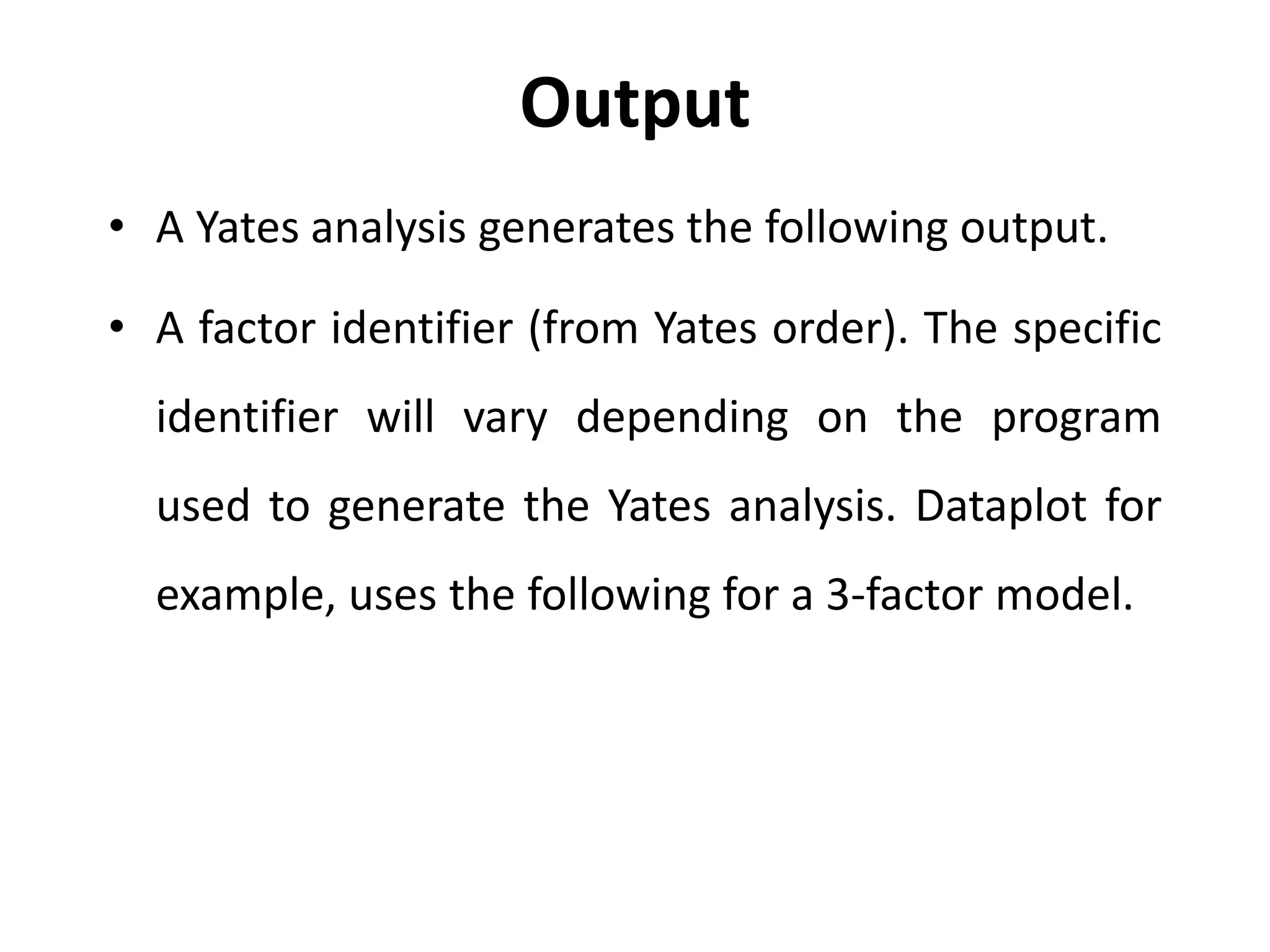 Output
• A Yates analysis generates the following output.
• A factor identifier (from Yates order). The specific
identifier will vary depending on the program
used to generate the Yates analysis. Dataplot for
example, uses the following for a 3-factor model.
 